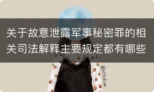 关于故意泄露军事秘密罪的相关司法解释主要规定都有哪些