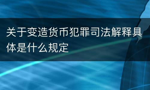 关于变造货币犯罪司法解释具体是什么规定