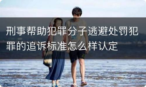 刑事帮助犯罪分子逃避处罚犯罪的追诉标准怎么样认定