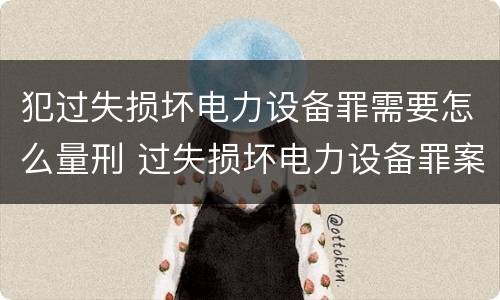 犯过失损坏电力设备罪需要怎么量刑 过失损坏电力设备罪案例