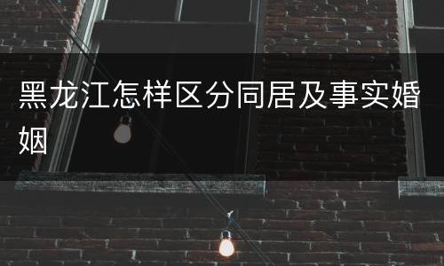黑龙江怎样区分同居及事实婚姻