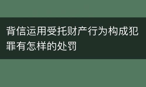 背信运用受托财产行为构成犯罪有怎样的处罚