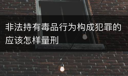 非法持有毒品行为构成犯罪的应该怎样量刑