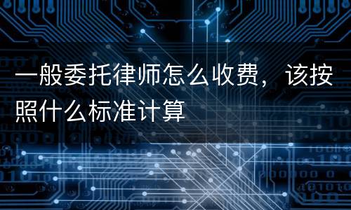 一般委托律师怎么收费，该按照什么标准计算