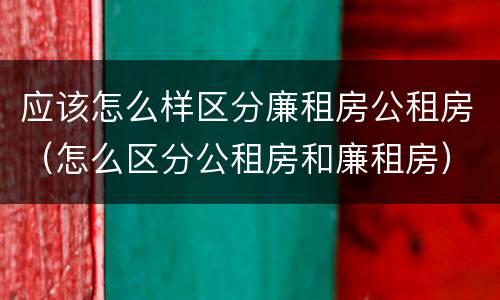 应该怎么样区分廉租房公租房（怎么区分公租房和廉租房）
