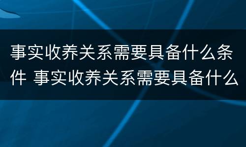 事实收养关系需要具备什么条件 事实收养关系需要具备什么条件才能办理