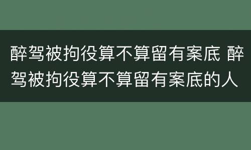 醉驾被拘役算不算留有案底 醉驾被拘役算不算留有案底的人