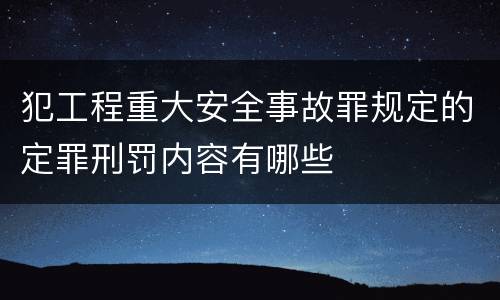 犯工程重大安全事故罪规定的定罪刑罚内容有哪些