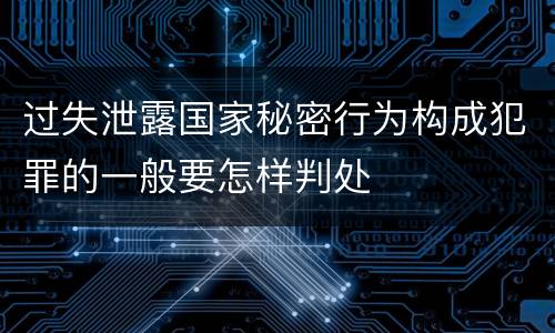 过失泄露国家秘密行为构成犯罪的一般要怎样判处