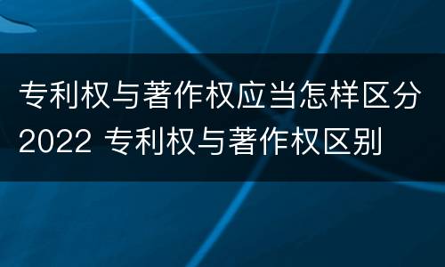 专利权与著作权应当怎样区分2022 专利权与著作权区别