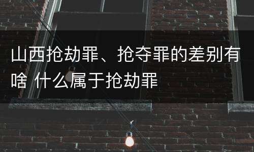 山西抢劫罪、抢夺罪的差别有啥 什么属于抢劫罪