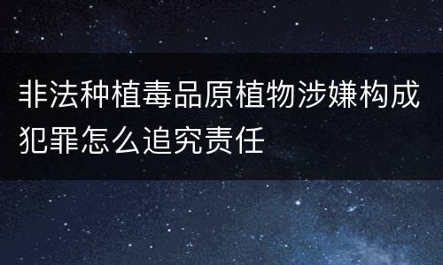非法种植毒品原植物涉嫌构成犯罪怎么追究责任