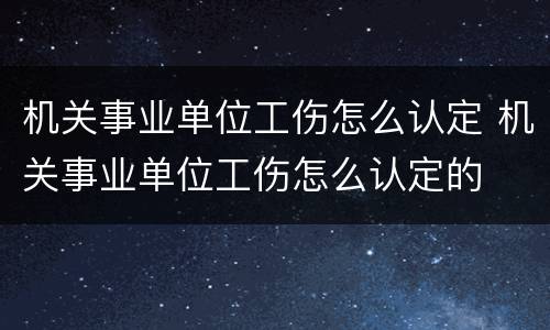 机关事业单位工伤怎么认定 机关事业单位工伤怎么认定的