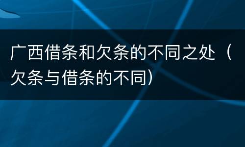广西借条和欠条的不同之处（欠条与借条的不同）
