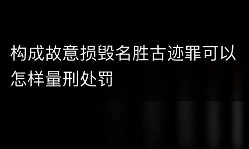 构成故意损毁名胜古迹罪可以怎样量刑处罚