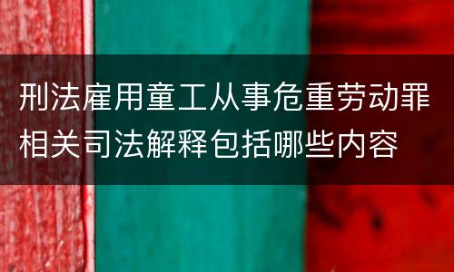 刑法雇用童工从事危重劳动罪相关司法解释包括哪些内容