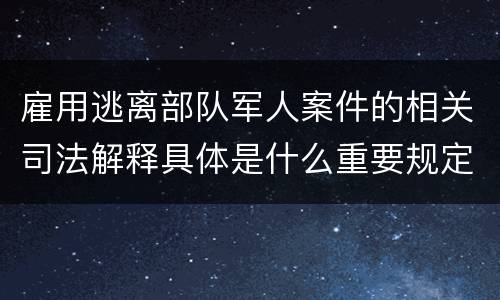 雇用逃离部队军人案件的相关司法解释具体是什么重要规定