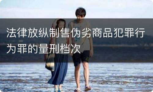 法律放纵制售伪劣商品犯罪行为罪的量刑档次