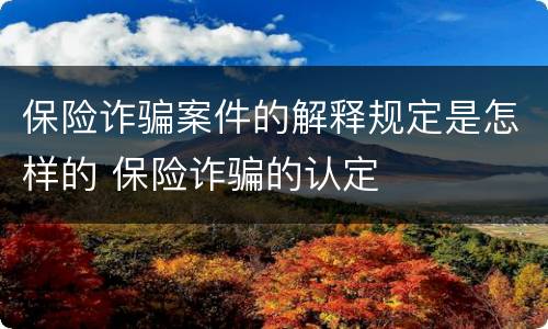 保险诈骗案件的解释规定是怎样的 保险诈骗的认定