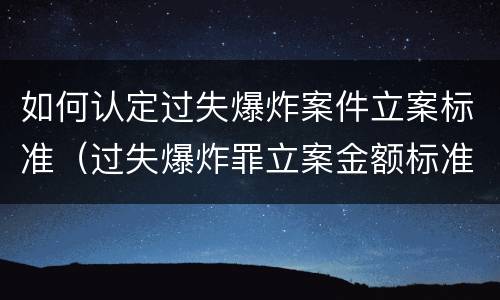 如何认定过失爆炸案件立案标准（过失爆炸罪立案金额标准）