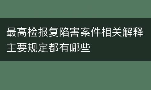 最高检报复陷害案件相关解释主要规定都有哪些