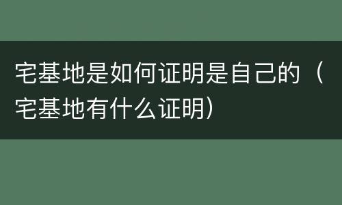 宅基地是如何证明是自己的（宅基地有什么证明）