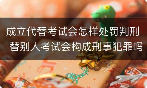 成立代替考试会怎样处罚判刑 替别人考试会构成刑事犯罪吗