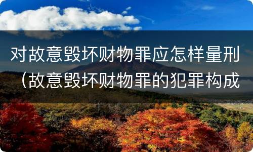 对故意毁坏财物罪应怎样量刑（故意毁坏财物罪的犯罪构成）