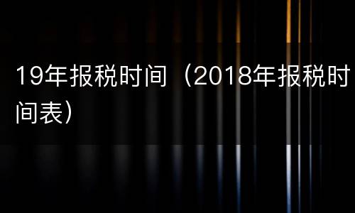 19年报税时间（2018年报税时间表）