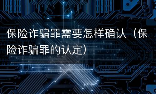 保险诈骗罪需要怎样确认（保险诈骗罪的认定）