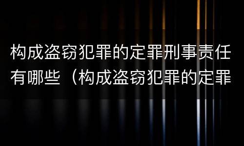 构成盗窃犯罪的定罪刑事责任有哪些（构成盗窃犯罪的定罪刑事责任有哪些情形）