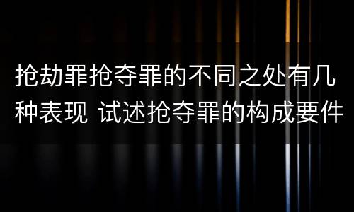 抢劫罪抢夺罪的不同之处有几种表现 试述抢夺罪的构成要件以及与抢劫罪的区别