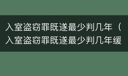 入室盗窃罪既遂最少判几年（入室盗窃罪既遂最少判几年缓刑）