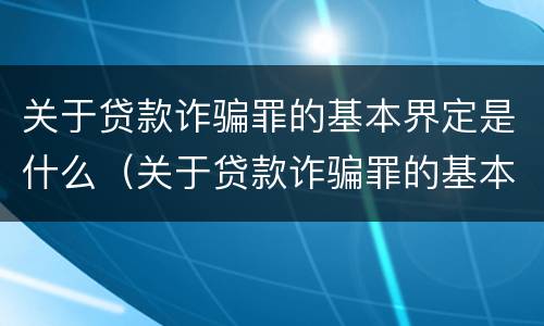 关于贷款诈骗罪的基本界定是什么（关于贷款诈骗罪的基本界定是什么意思）