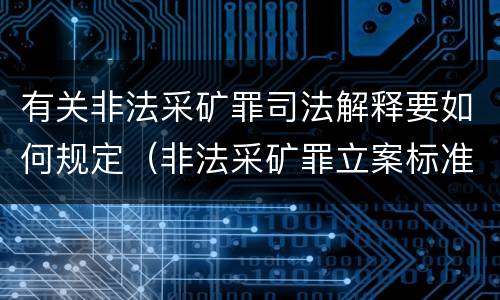 有关非法采矿罪司法解释要如何规定（非法采矿罪立案标准司法解释）