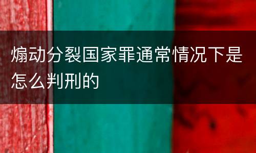 煽动分裂国家罪通常情况下是怎么判刑的