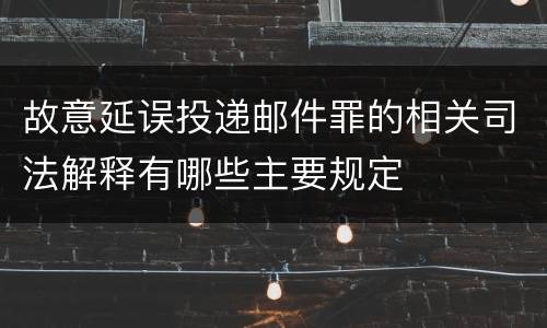 故意延误投递邮件罪的相关司法解释有哪些主要规定