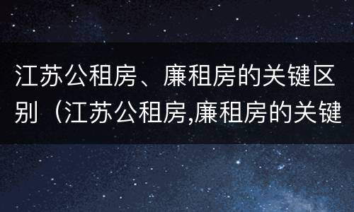 江苏公租房、廉租房的关键区别（江苏公租房,廉租房的关键区别是什么）