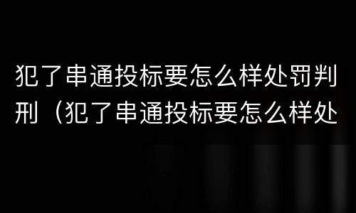 犯了串通投标要怎么样处罚判刑（犯了串通投标要怎么样处罚判刑吗）