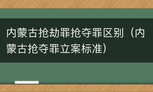 内蒙古抢劫罪抢夺罪区别（内蒙古抢夺罪立案标准）