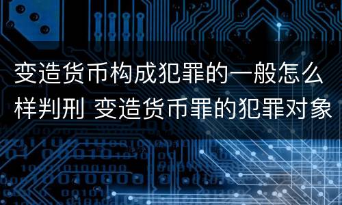 变造货币构成犯罪的一般怎么样判刑 变造货币罪的犯罪对象