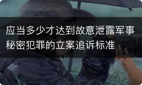 应当多少才达到故意泄露军事秘密犯罪的立案追诉标准