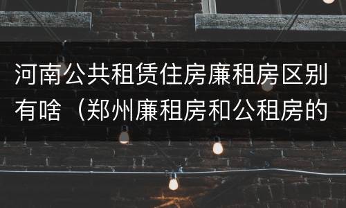 河南公共租赁住房廉租房区别有啥（郑州廉租房和公租房的区别）