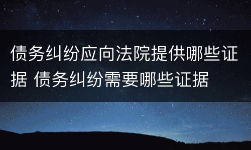债务纠纷应向法院提供哪些证据 债务纠纷需要哪些证据