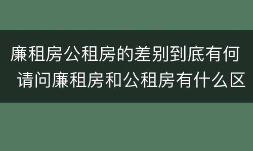 廉租房公租房的差别到底有何 请问廉租房和公租房有什么区别?