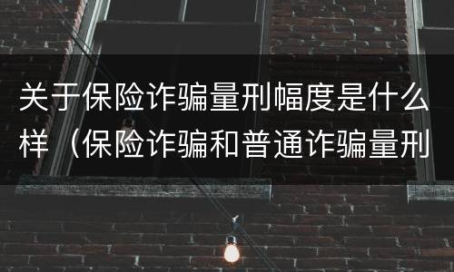 关于保险诈骗量刑幅度是什么样（保险诈骗和普通诈骗量刑数额）