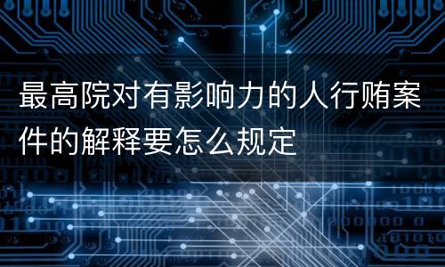 最高院对有影响力的人行贿案件的解释要怎么规定