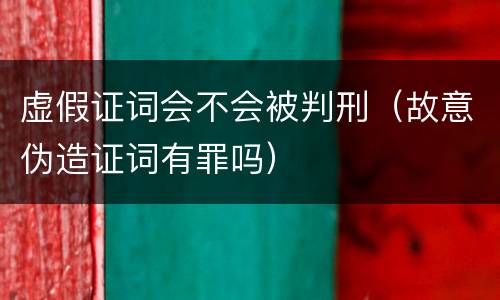 虚假证词会不会被判刑（故意伪造证词有罪吗）