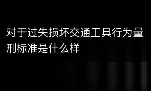 对于过失损坏交通工具行为量刑标准是什么样