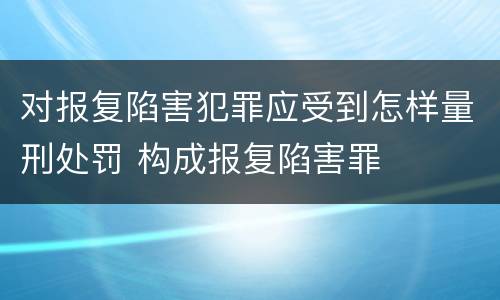 对报复陷害犯罪应受到怎样量刑处罚 构成报复陷害罪